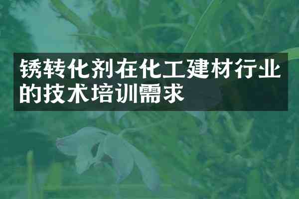 锈转化剂在化工建材行业的技术培训需求