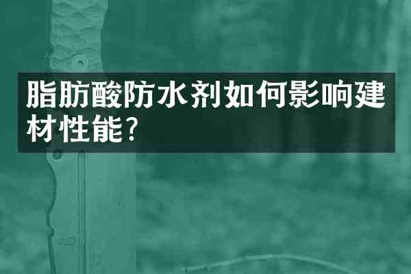 脂肪酸防水剂如何影响建材性能?