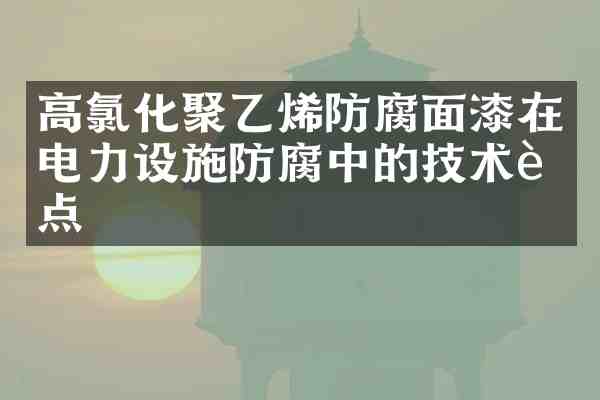 高氯化聚乙烯防腐面漆在电力设施防腐中的技术要点
