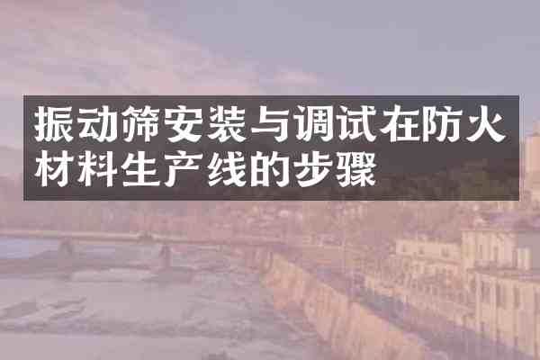 振动筛安装与调试在防火材料生产线的步骤