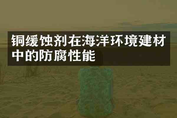 铜缓蚀剂在海洋环境建材中的防腐性能