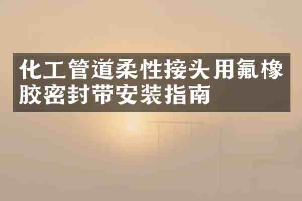 化工管道柔性接头用氟橡胶密封带安装指南