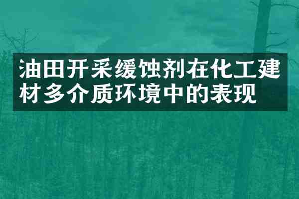 油田开采缓蚀剂在化工建材多介质环境中的表现