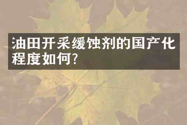 油田开采缓蚀剂的国产化程度如何?
