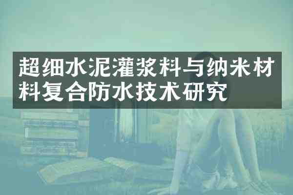 超细水泥灌浆料与纳米材料复合防水技术研究