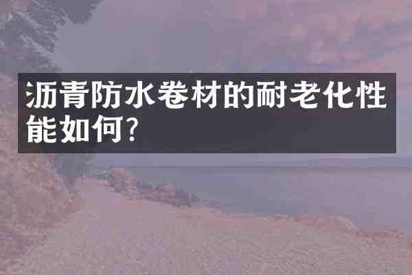 沥青防水卷材的耐老化性能如何?