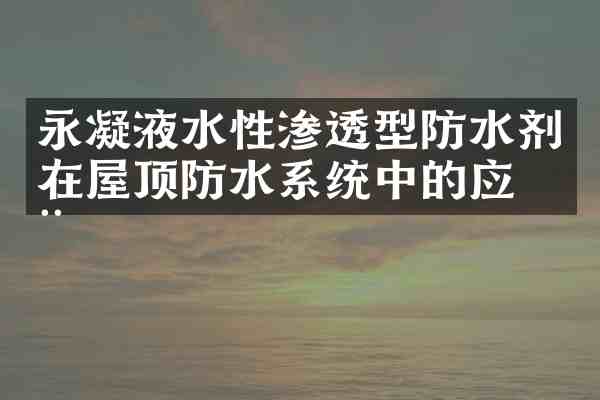 永凝液水性渗透型防水剂在屋顶防水系统中的应用