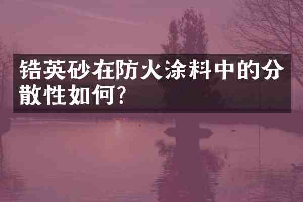 锆英砂在防火涂料中的分散性如何?