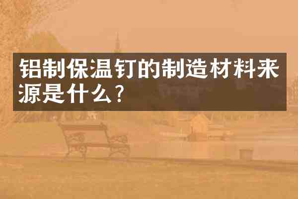 铝制保温钉的制造材料来源是什么？