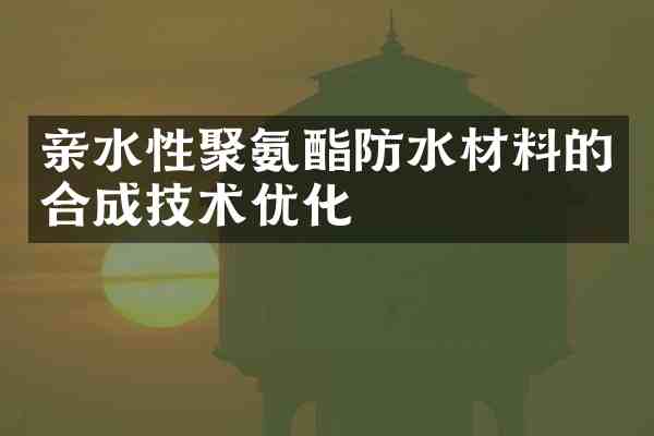 亲水性聚氨酯防水材料的合成技术优化