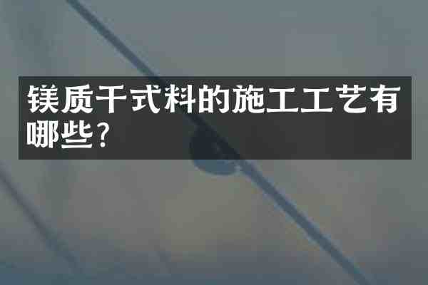 镁质干式料的施工工艺有哪些?