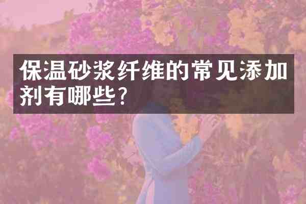 保温砂浆纤维的常见添加剂有哪些?