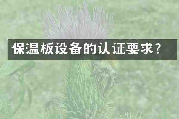 保温板设备的认证要求?
