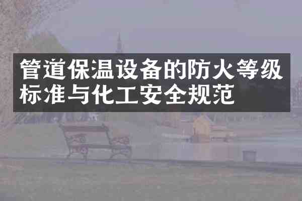 管道保温设备的防火等级标准与化工安全规范