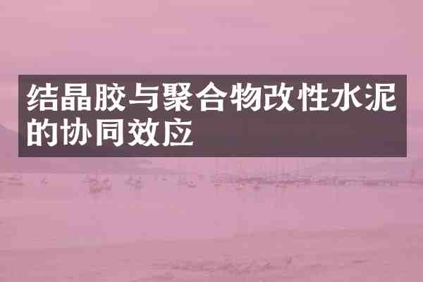 结晶胶与聚合物改性水泥的协同效应