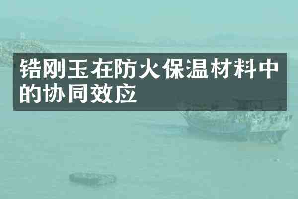 锆刚玉在防火保温材料中的协同效应