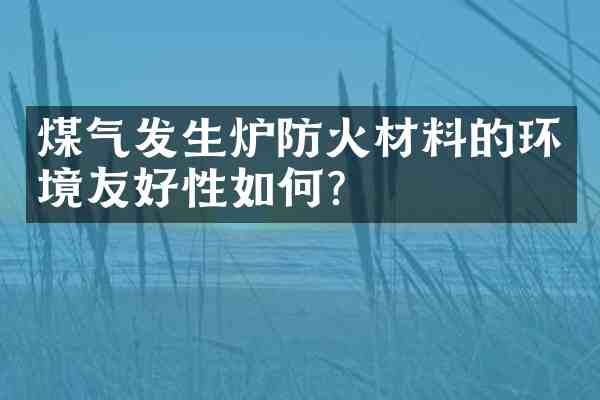 煤气发生炉防火材料的环境友好性如何？
