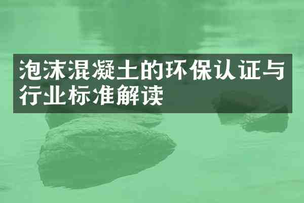 泡沫混凝土的环保认证与行业标准解读