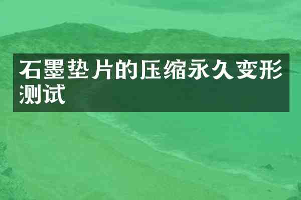 石墨垫片的压缩永久变形测试
