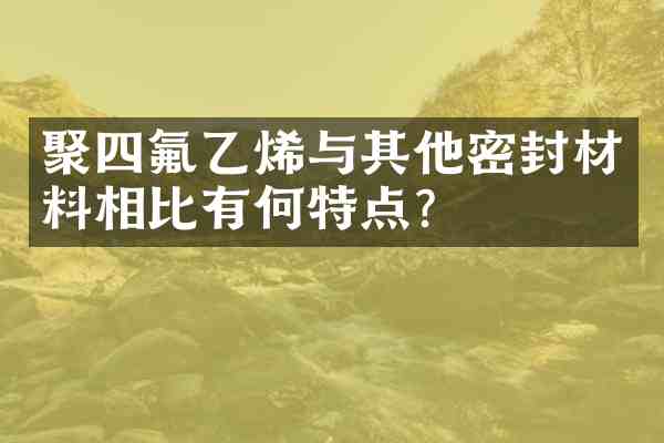 聚四氟乙烯与其他密封材料相比有何特点？
