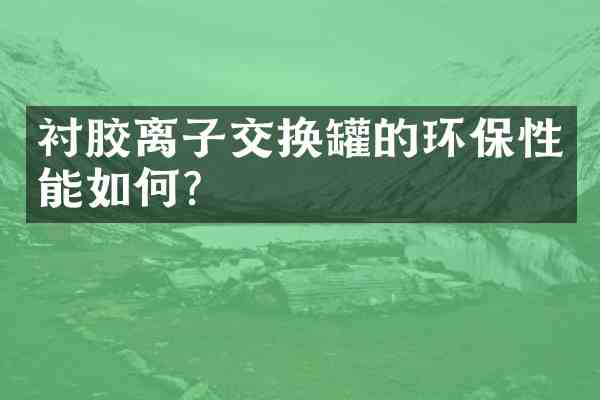 衬胶离子交换罐的环保性能如何?