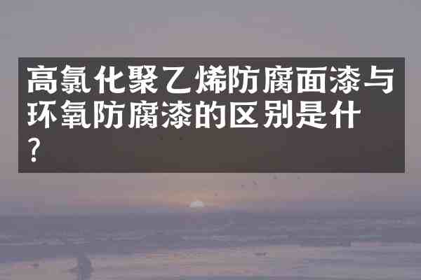 高氯化聚乙烯防腐面漆与环氧防腐漆的区别是什么?