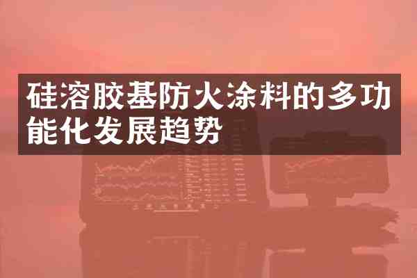 硅溶胶基防火涂料的多功能化发展趋势