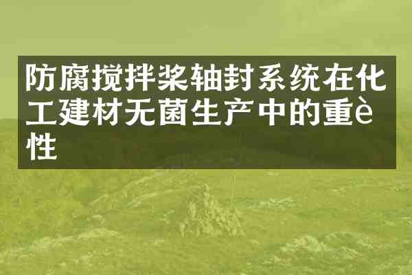 防腐搅拌桨轴封系统在化工建材无菌生产中的重要性