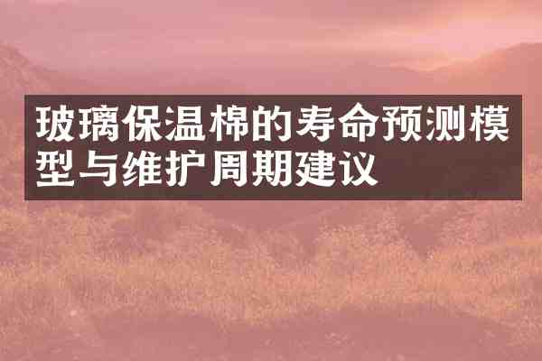 玻璃保温棉的寿命预测模型与维护周期建议