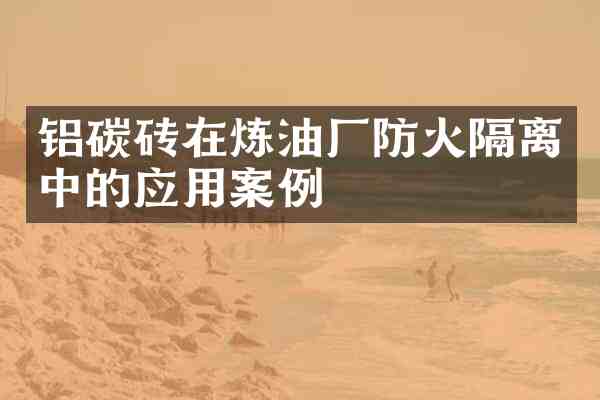 铝碳砖在炼油厂防火隔离中的应用案例