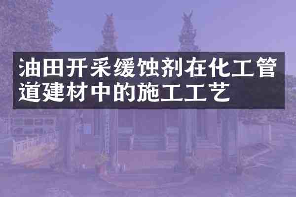 油田开采缓蚀剂在化工管道建材中的施工工艺