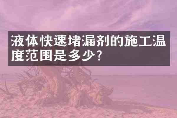 液体快速堵漏剂的施工温度范围是多少?