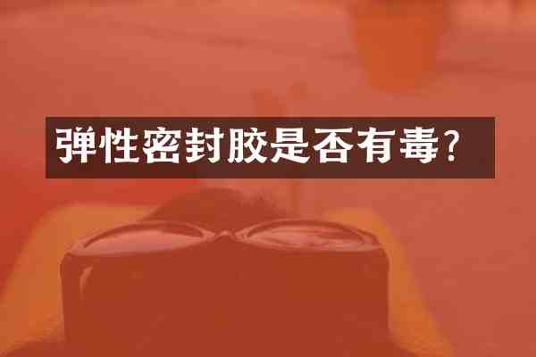 弹性密封胶是否有毒?