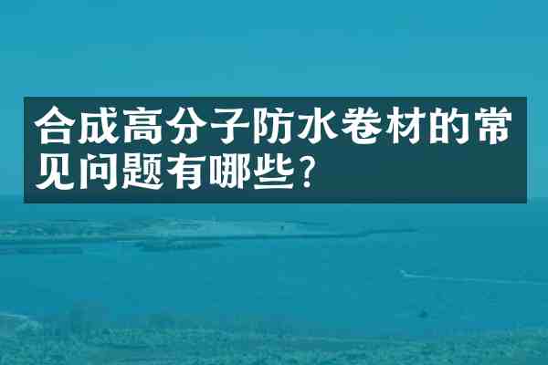 合成高分子防水卷材的常见问题有哪些?