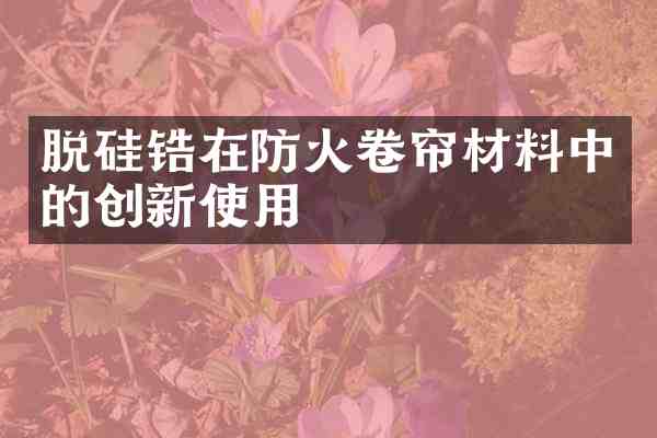 脱硅锆在防火卷帘材料中的创新使用