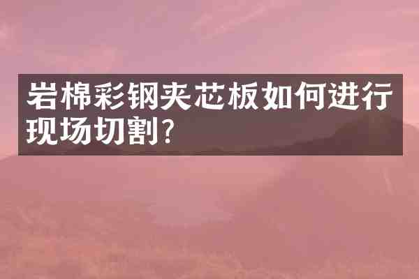 岩棉彩钢夹芯板如何进行现场切割?