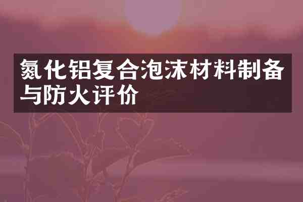氮化铝复合泡沫材料制备与防火评价