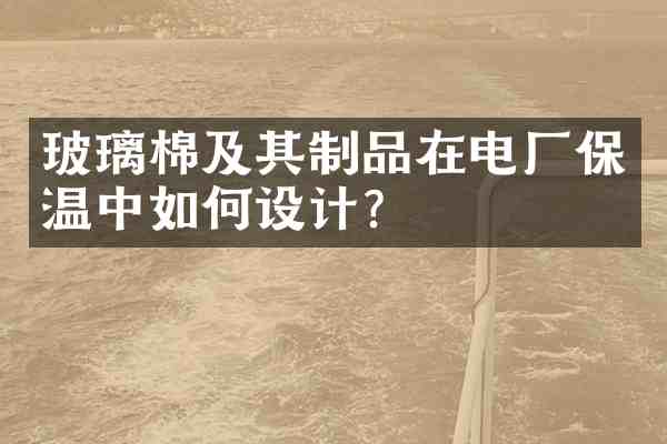 玻璃棉及其制品在电厂保温中如何设计?
