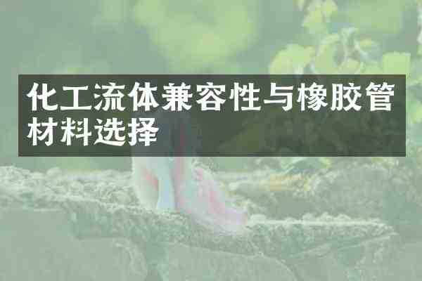 化工流体兼容性与橡胶管材料选择