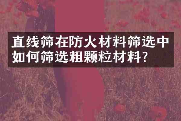 直线筛在防火材料筛选中如何筛选粗颗粒材料?