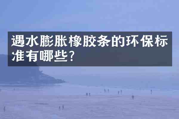 遇水膨胀橡胶条的环保标准有哪些?