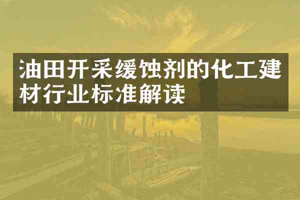 油田开采缓蚀剂的化工建材行业标准解读