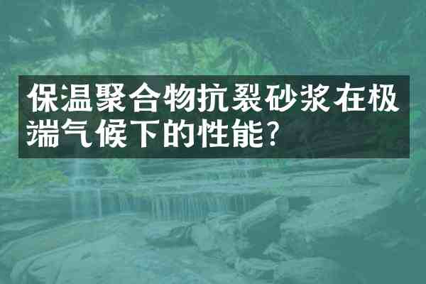 保温聚合物抗裂砂浆在极端气候下的性能？
