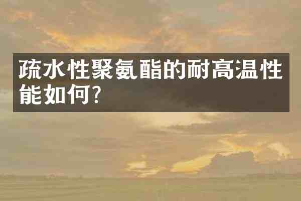 疏水性聚氨酯的耐高温性能如何?