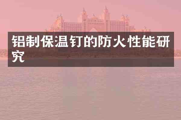 铝制保温钉的防火性能研究