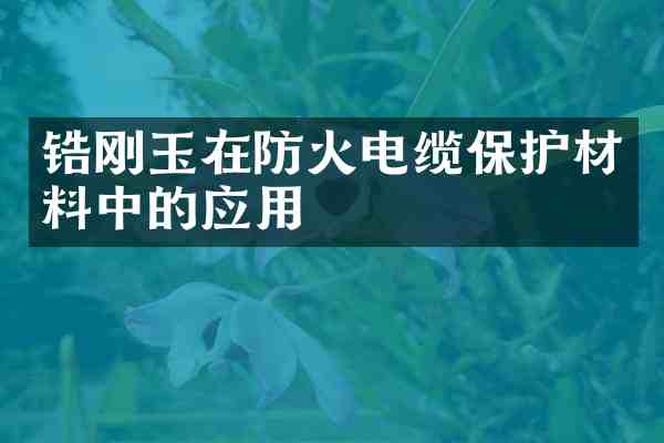 锆刚玉在防火电缆保护材料中的应用