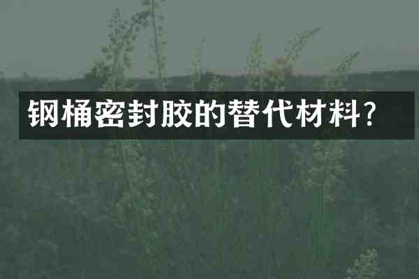 钢桶密封胶的替代材料?