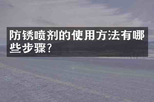 防锈喷剂的使用方法有哪些步骤?