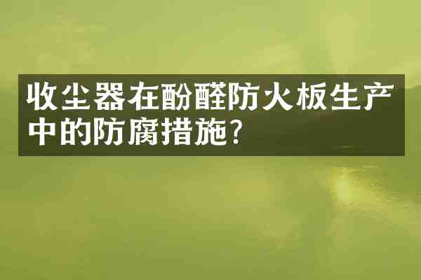 收尘器在酚醛防火板生产中的防腐措施?