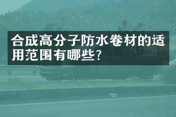 合成高分子防水卷材的适用范围有哪些？